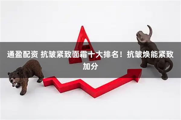 通盈配资 抗皱紧致面霜十大排名！抗皱焕能紧致加分