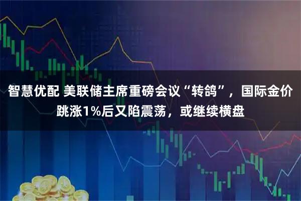 智慧优配 美联储主席重磅会议“转鸽”，国际金价跳涨1%后又陷震荡，或继续横盘