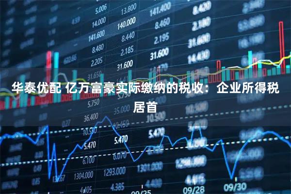 华泰优配 亿万富豪实际缴纳的税收：企业所得税居首