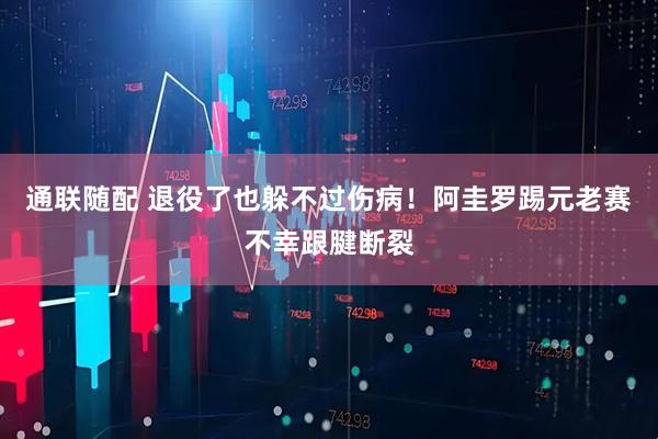 通联随配 退役了也躲不过伤病！阿圭罗踢元老赛不幸跟腱断裂