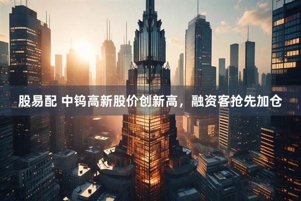 股易配 中钨高新股价创新高，融资客抢先加仓
