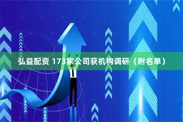 弘益配资 173家公司获机构调研（附名单）