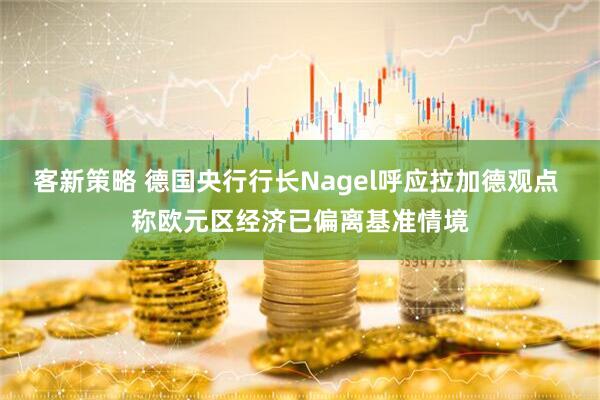 客新策略 德国央行行长Nagel呼应拉加德观点 称欧元区经济已偏离基准情境