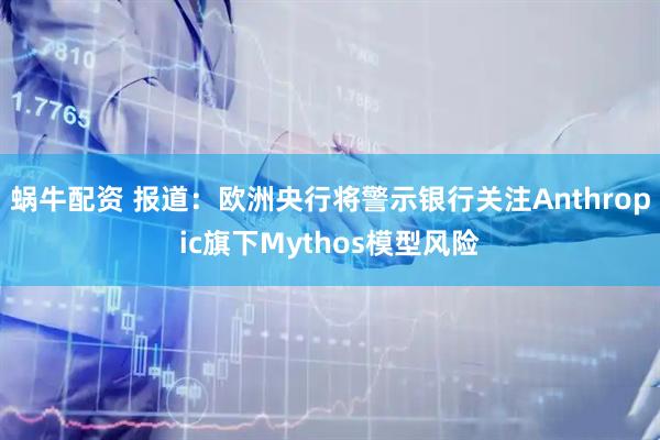 蜗牛配资 报道：欧洲央行将警示银行关注Anthropic旗下Mythos模型风险