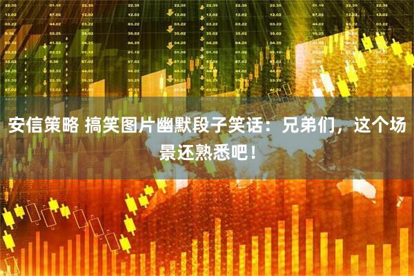 安信策略 搞笑图片幽默段子笑话：兄弟们，这个场景还熟悉吧！