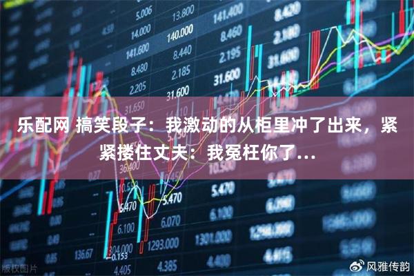 乐配网 搞笑段子：我激动的从柜里冲了出来，紧紧搂住丈夫：我冤枉你了…