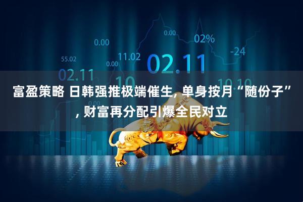 富盈策略 日韩强推极端催生, 单身按月“随份子”, 财富再分配引爆全民对立