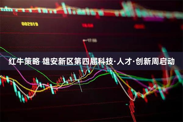 红牛策略 雄安新区第四届科技·人才·创新周启动