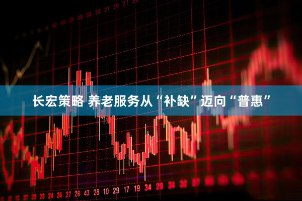 长宏策略 养老服务从“补缺”迈向“普惠”