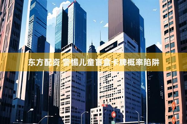 东方配资 警惕儿童盲盒卡牌概率陷阱