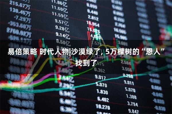 易倍策略 时代人物|沙漠绿了, 5万棵树的“恩人”找到了