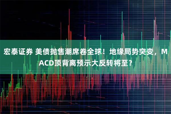 宏泰证券 美债抛售潮席卷全球！地缘局势突变，MACD顶背离预示大反转将至？