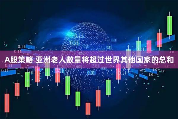 A股策略 亚洲老人数量将超过世界其他国家的总和