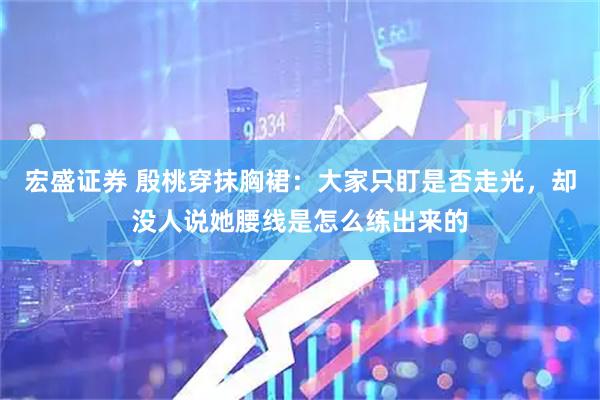 宏盛证券 殷桃穿抹胸裙：大家只盯是否走光，却没人说她腰线是怎么练出来的