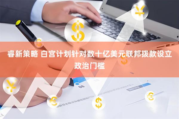 睿新策略 白宫计划针对数十亿美元联邦拨款设立政治门槛