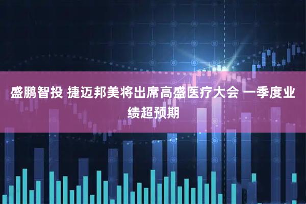盛鹏智投 捷迈邦美将出席高盛医疗大会 一季度业绩超预期