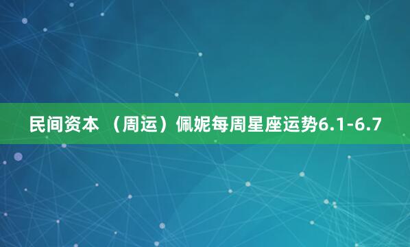 民间资本 （周运）佩妮每周星座运势6.1-6.7