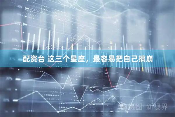 配资台 这三个星座，最容易把自己搞崩