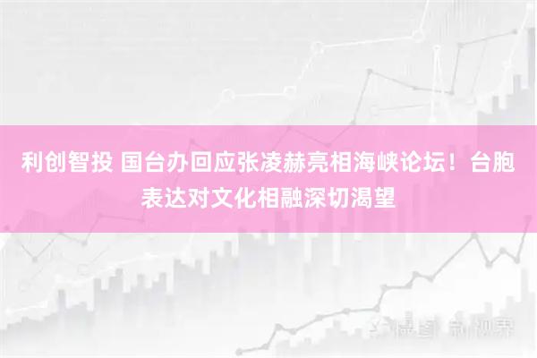 利创智投 国台办回应张凌赫亮相海峡论坛！台胞表达对文化相融深切渴望