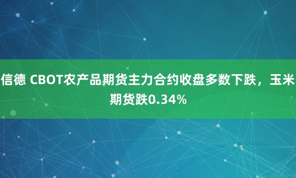 信德 CBOT农产品期货主力合约收盘多数下跌，玉米期货跌0.34%