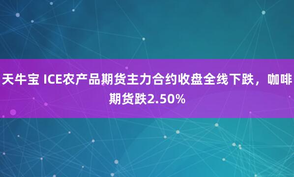 天牛宝 ICE农产品期货主力合约收盘全线下跌，咖啡期货跌2.50%