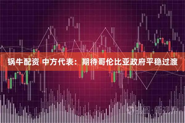 锅牛配资 中方代表：期待哥伦比亚政府平稳过渡