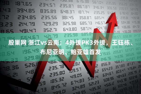 股巢网 浙江vs云南：4外援PK3外援，王钰栋、布尼亚明、鲍亚雄首发